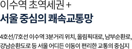 
											이수역 초역세권+ 서울 중심의 쾌속교통망

											4호선/7호선 이수역 3분거리 위치, 올림픽대로, 남부순환로, 
											강남순환도로 등 서울 어디든 이동이 편리한 교통의 중심지
											