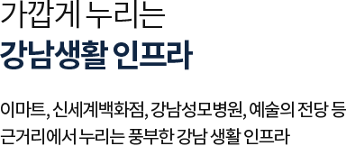 
											가깝게 누리는 강남생활 인프라

											이마트, 신세계백화점, 강남성모병원, 예술의 전당 등 
											근거리에서 누리는 풍부한 강남 생활 인프라
											